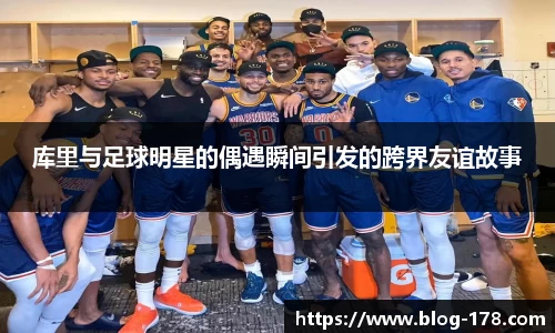 库里与足球明星的偶遇瞬间引发的跨界友谊故事