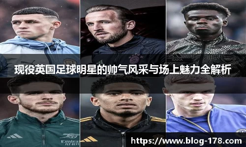 现役英国足球明星的帅气风采与场上魅力全解析