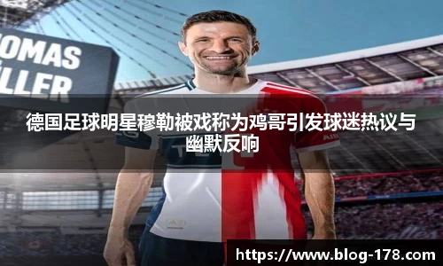 德国足球明星穆勒被戏称为鸡哥引发球迷热议与幽默反响
